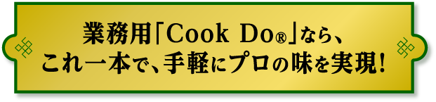 業務用「Cook Do®」なら、これ一本で、手軽にプロの味を実現！