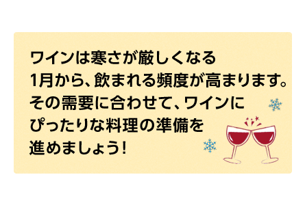 ワインは寒さが厳しくなる1月から、飲まれる頻度が高まります。その需要に合わせて、ワインにピッタリな料理の準備を進めましょう！