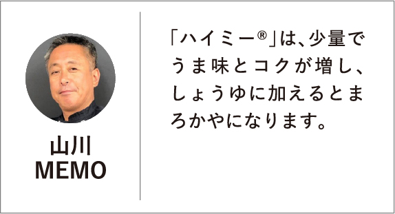 「ハイミー®」は、少量でうま味とコクが増し、しょうゆに加えるとまろかやになります。