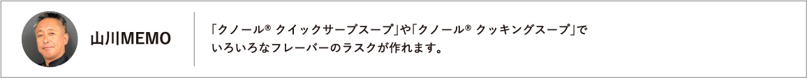 「クノール® クイックサーブスープ」や「クノール® クッキングスープ」でいろいろなフレーバーのラスクが作れます。