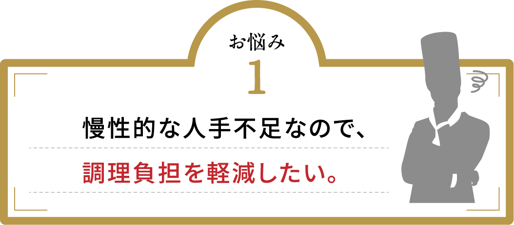 お悩み1 慢性的な人手不足なので、調理負担を軽減したい。
                