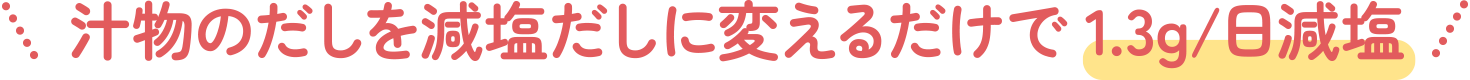 汁物のだしを減塩だしに変えるだけで1.3g/日減塩