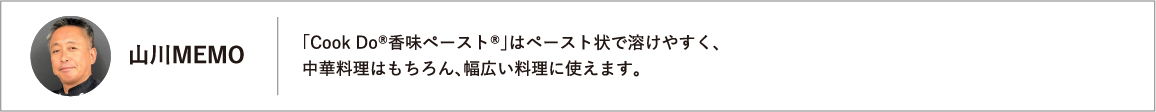 「Ｃｏｏｋ　Ｄｏ®香味ペースト®」はペースト状で溶けやすく、中華料理はもちろん、幅広い料理に使えます。