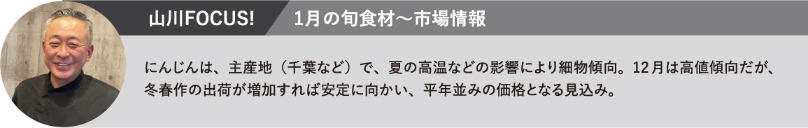 にんじんは、主産地（千葉など）で、夏の高温などの影響により細物傾向。12月は高値傾向だが、冬春作の出荷が増加すれば安定に向かい、平年並みの価格となる見込み。