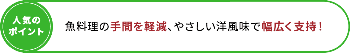 魚料理の手間を軽減、やさしい洋風味で幅広く支持！
