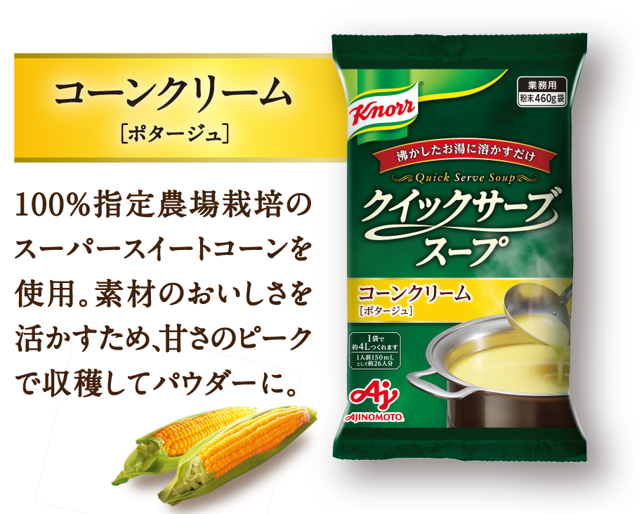 コーンクリーム(ポタージュ)100%指定農場栽培のスーパースイートコーンを使用。甘さのピークで収穫し、24時間以内にパウダーに。