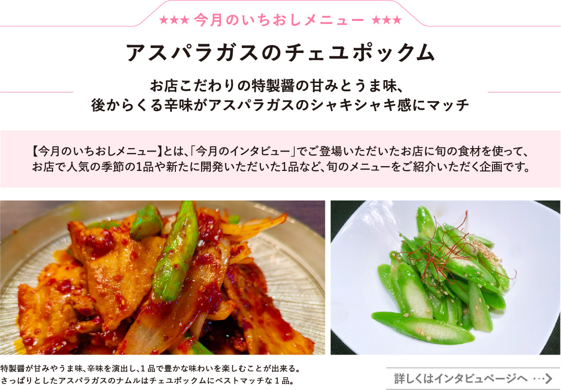 アスパラガスのチェユポックム
お店こだわりの特製醤の甘みとうま味、後からくる辛味がアスパラのシャキシャキ感にマッチ