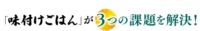 「味付けごはん」が3つの課題を解決！