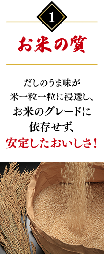 1.お米の質：だしのうま味が米一粒一粒に浸透し、お米のグレードに依存せず、安定したおいしさ！