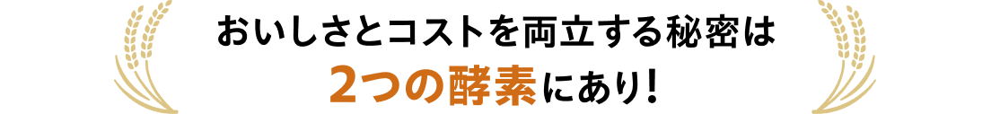 おいしさとコストを両立する秘密は２つの酵素にあり！